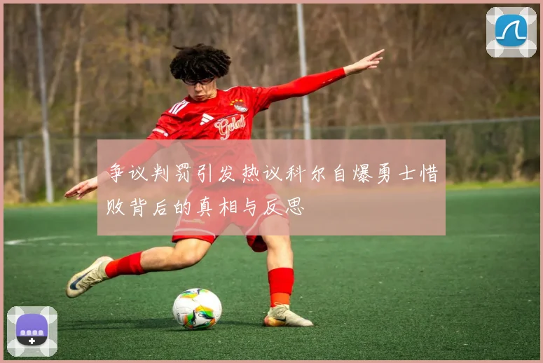 争议判罚引发热议科尔自爆勇士惜败背后的真相与反思