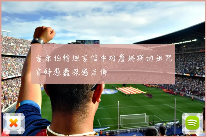 吉尔伯特坦言信中对詹姆斯的诅咒言辞愚蠢深感后悔