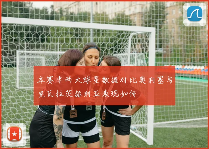 本赛季两大球星数据对比奥利塞与克瓦拉茨赫利亚表现如何