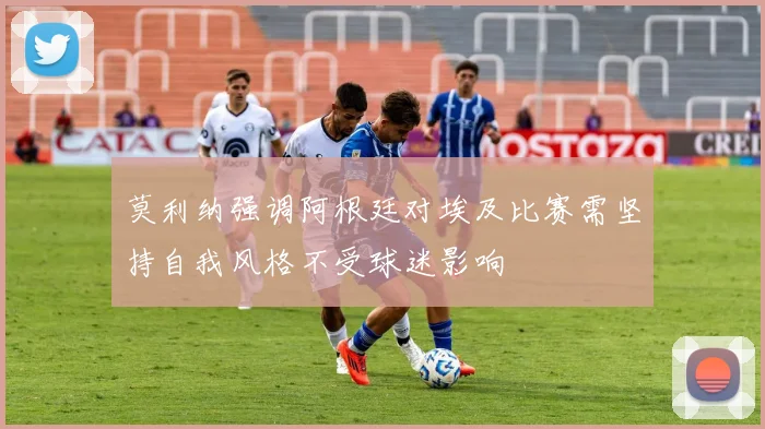莫利纳强调阿根廷对埃及比赛需坚持自我风格不受球迷影响