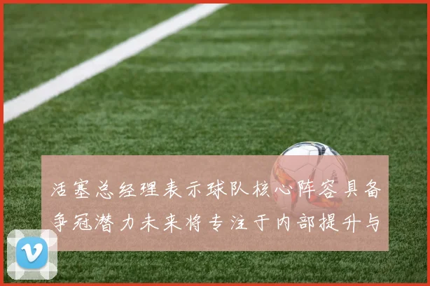 活塞总经理表示球队核心阵容具备争冠潜力未来将专注于内部提升与发展
