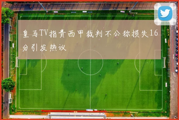 皇马TV指责西甲裁判不公称损失16分引发热议