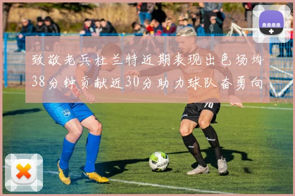 致敬老兵杜兰特近期表现出色场均38分钟贡献近30分助力球队奋勇向前
