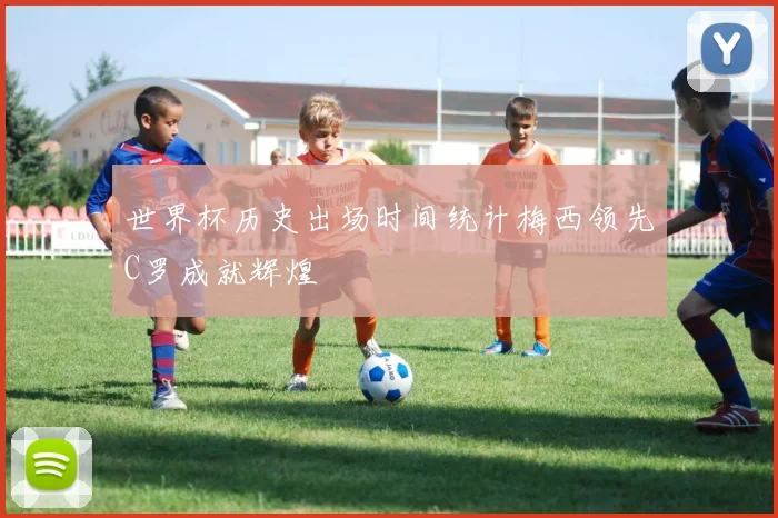 世界杯历史出场时间统计梅西领先C罗成就辉煌