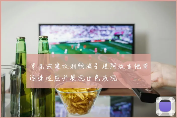 亨克兹建议利物浦引进阿坎吉他将迅速适应并展现出色表现
