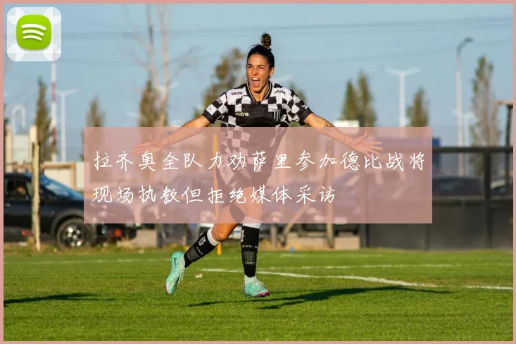 拉齐奥全队力劝萨里参加德比战将现场执教但拒绝媒体采访