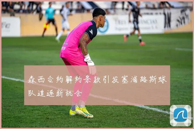 森西合约解约条款引发塞浦路斯球队追逐新机会