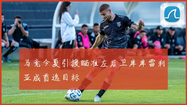马竞今夏引援瞄准左后卫库库雷利亚成首选目标
