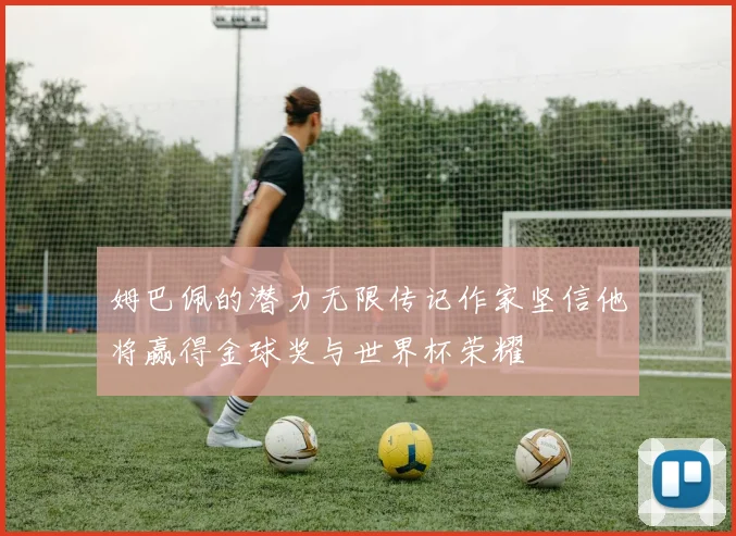 姆巴佩的潜力无限传记作家坚信他将赢得金球奖与世界杯荣耀