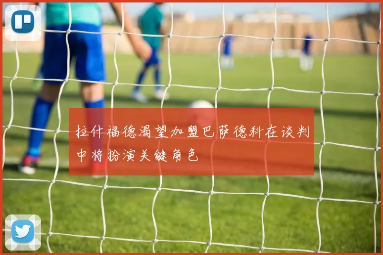 拉什福德渴望加盟巴萨德科在谈判中将扮演关键角色