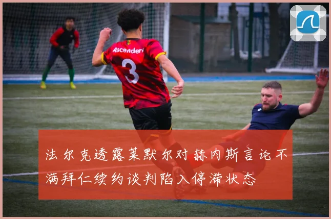 法尔克透露莱默尔对赫内斯言论不满拜仁续约谈判陷入停滞状态